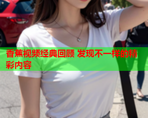 香蕉视频经典回顾 发现不一样的精彩内容  第1张