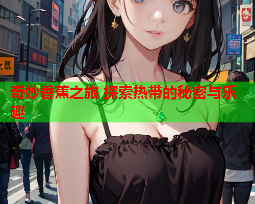 奇妙香蕉之旅 探索热带的秘密与乐趣  第2张