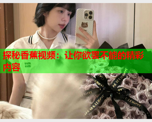 探秘香蕉视频：让你欲罢不能的精彩内容  第1张