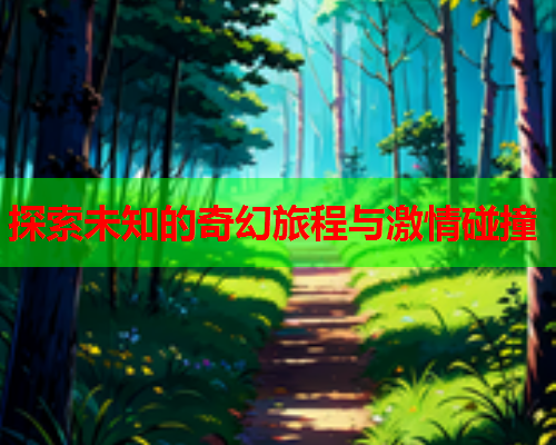 探索未知的奇幻旅程与激情碰撞  第1张