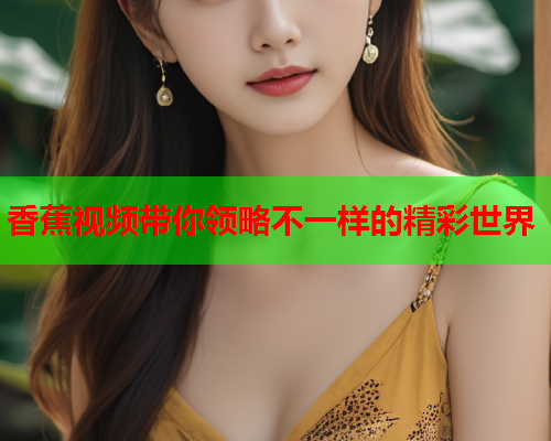 香蕉视频带你领略不一样的精彩世界  第2张