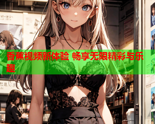 香蕉视频新体验 畅享无限精彩与乐趣  第2张
