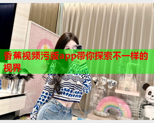 香蕉视频污版app带你探索不一样的视界  第2张