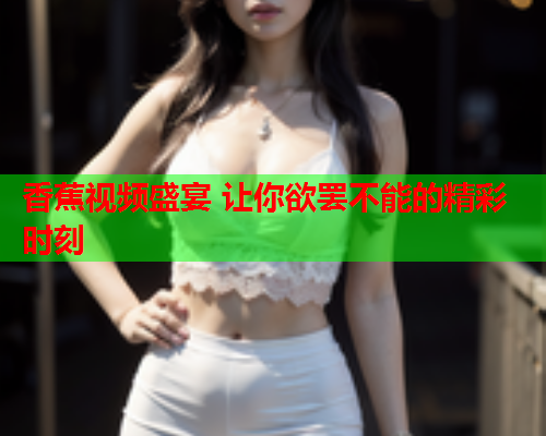 香蕉视频盛宴 让你欲罢不能的精彩时刻  第1张