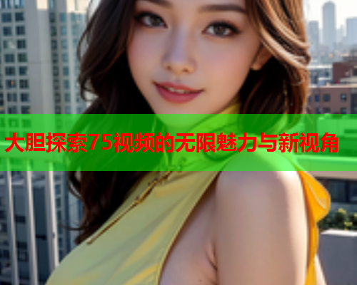 大胆探索75视频的无限魅力与新视角  第1张