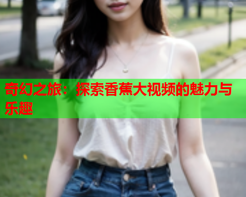 奇幻之旅：探索香蕉大视频的魅力与乐趣  第1张