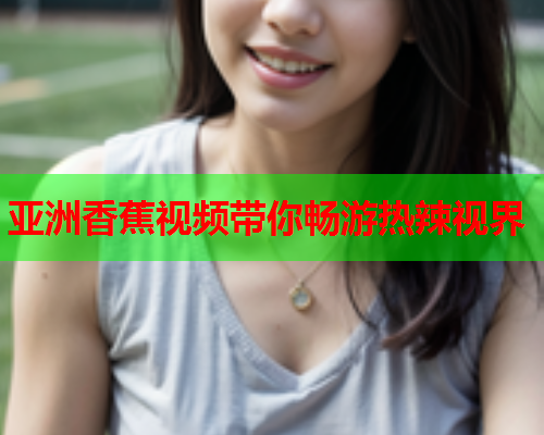 亚洲香蕉视频带你畅游热辣视界  第1张