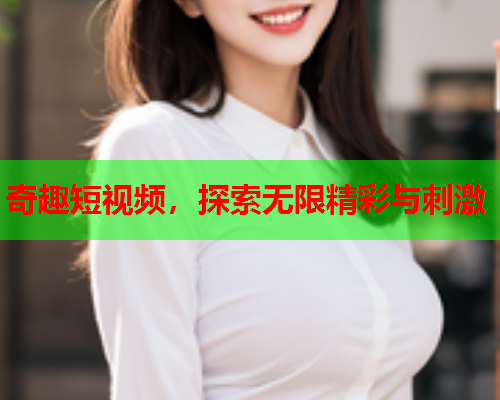 奇趣短视频，探索无限精彩与刺激  第1张