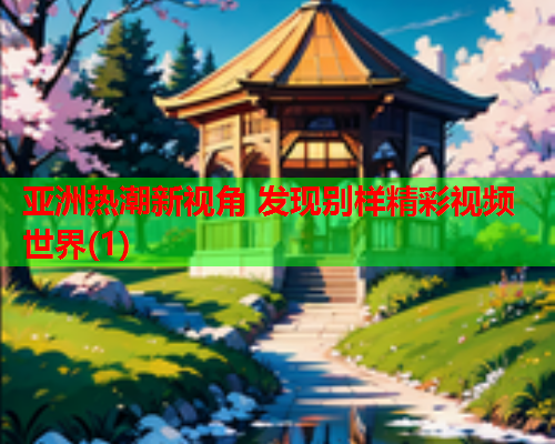 亚洲热潮新视角 发现别样精彩视频世界(1)  第1张