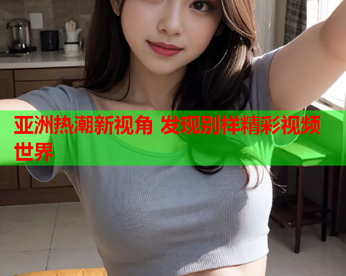 亚洲热潮新视角 发现别样精彩视频世界  第1张