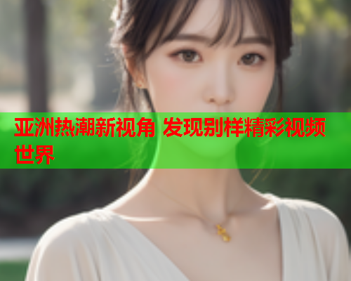 亚洲热潮新视角 发现别样精彩视频世界  第2张