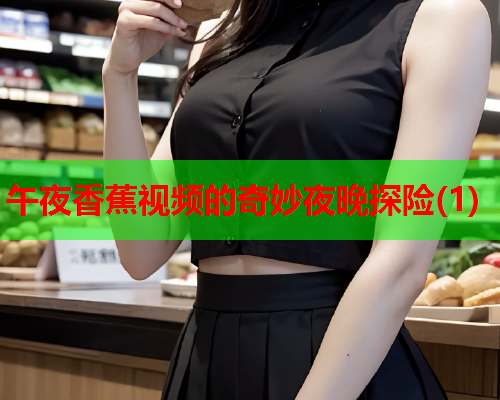 午夜香蕉视频的奇妙夜晚探险(1)  第2张