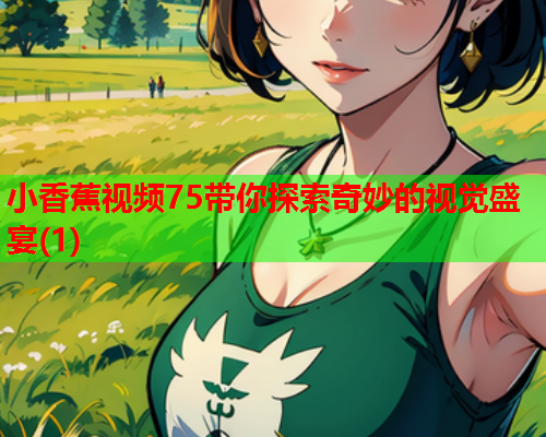 小香蕉视频75带你探索奇妙的视觉盛宴(1)  第1张
