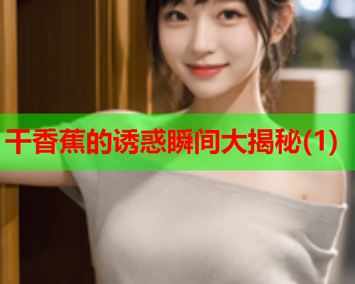 干香蕉的诱惑瞬间大揭秘(1)  第1张
