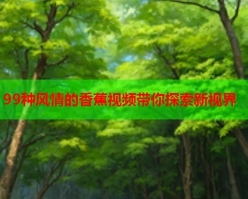 99种风情的香蕉视频带你探索新视界  第1张
