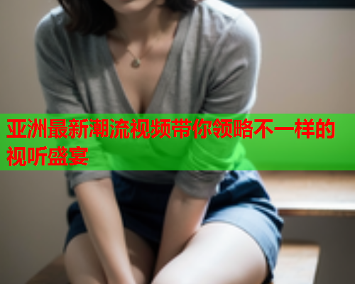 亚洲最新潮流视频带你领略不一样的视听盛宴  第1张