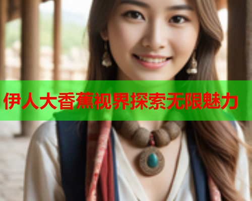 伊人大香蕉视界探索无限魅力  第1张