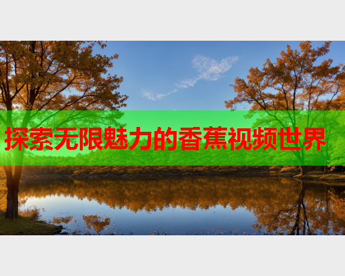 探索无限魅力的香蕉视频世界  第1张