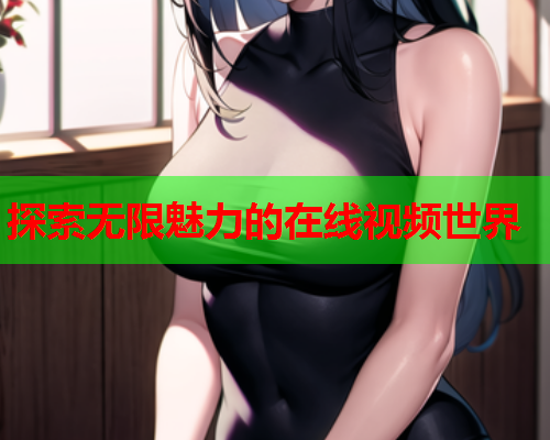 探索无限魅力的在线视频世界 第1张 探索无限魅力的在线视频世界 第1张