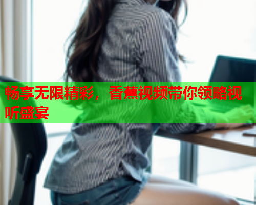 畅享无限精彩，香蕉视频带你领略视听盛宴  第2张