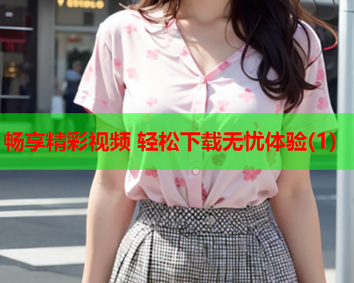 畅享精彩视频 轻松下载无忧体验(1)  第1张