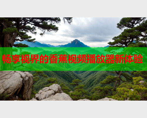畅享视界的香蕉视频播放器新体验  第1张
