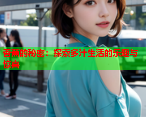 香蕉的秘密：探索多汁生活的乐趣与惊喜  第1张