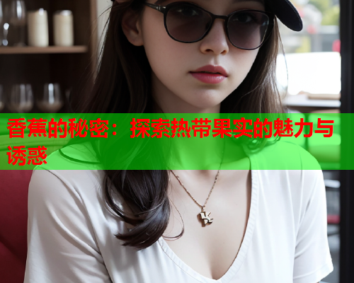 香蕉的秘密：探索热带果实的魅力与诱惑  第1张