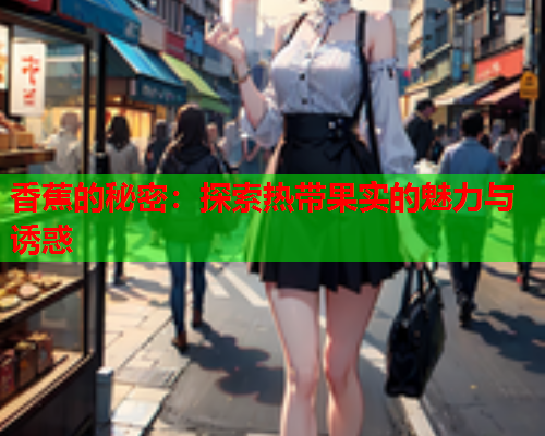 香蕉的秘密：探索热带果实的魅力与诱惑  第2张