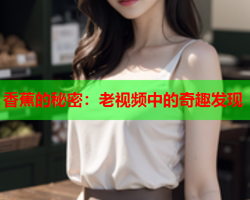 香蕉的秘密：老视频中的奇趣发现  第1张