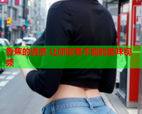 香蕉的诱惑 让你欲罢不能的美味视频  第2张