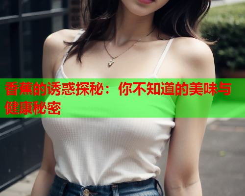 香蕉的诱惑探秘：你不知道的美味与健康秘密  第2张
