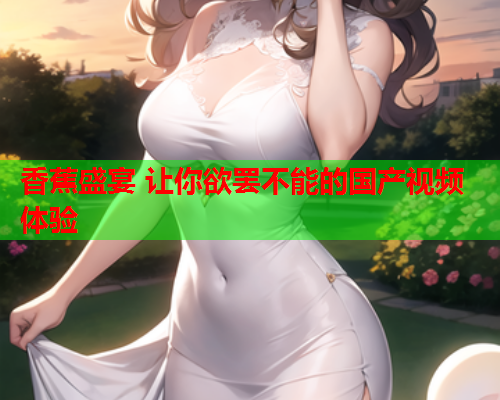 香蕉盛宴 让你欲罢不能的国产视频体验  第1张