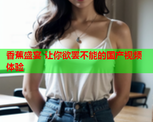 香蕉盛宴 让你欲罢不能的国产视频体验  第2张