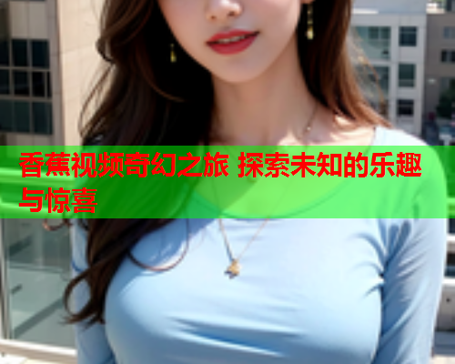 香蕉视频奇幻之旅 探索未知的乐趣与惊喜  第1张