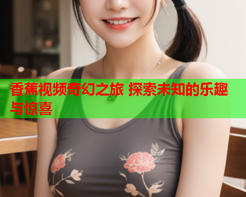 香蕉视频奇幻之旅 探索未知的乐趣与惊喜  第2张