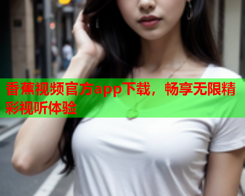 香蕉视频官方app下载，畅享无限精彩视听体验  第1张