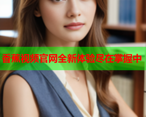 香蕉视频官网全新体验尽在掌握中  第1张