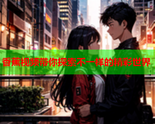 香蕉视频带你探索不一样的精彩世界  第1张