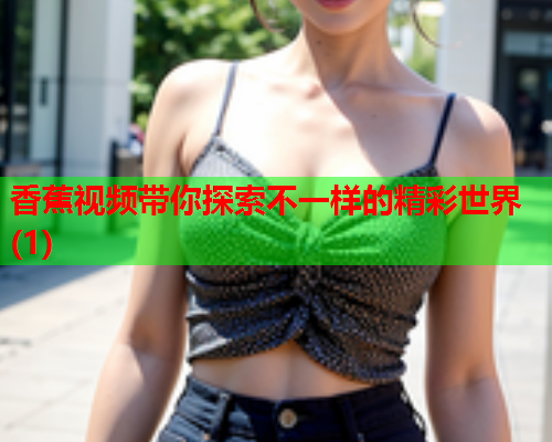 香蕉视频带你探索不一样的精彩世界(1)  第1张