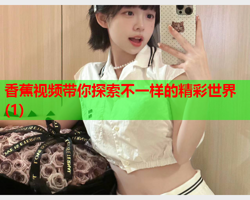 香蕉视频带你探索不一样的精彩世界(1)  第2张