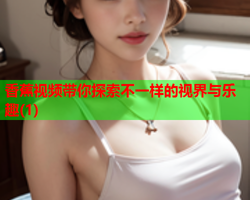 香蕉视频带你探索不一样的视界与乐趣(1)  第1张