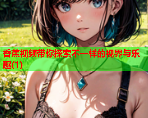 香蕉视频带你探索不一样的视界与乐趣(1)  第2张