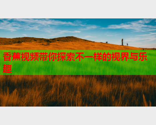 香蕉视频带你探索不一样的视界与乐趣  第2张