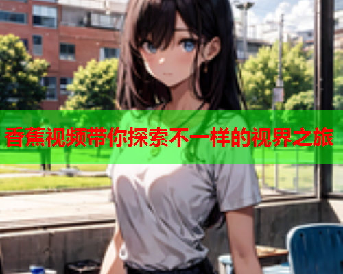 香蕉视频带你探索不一样的视界之旅  第1张