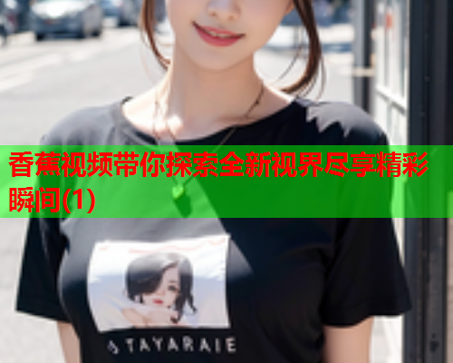 香蕉视频带你探索全新视界尽享精彩瞬间(1)  第1张