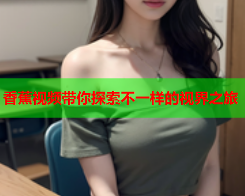 香蕉视频带你探索不一样的视界之旅  第2张