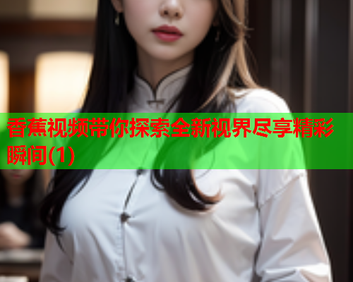 香蕉视频带你探索全新视界尽享精彩瞬间(1)  第2张