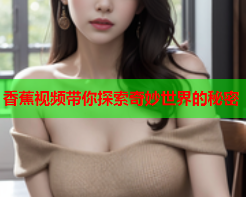 香蕉视频带你探索奇妙世界的秘密  第1张