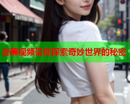 香蕉视频带你探索奇妙世界的秘密  第2张